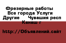 Фрезерные работы  - Все города Услуги » Другие   . Чувашия респ.,Канаш г.